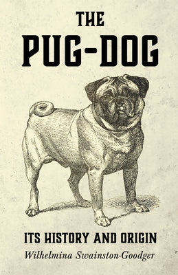 The Pug-Dog - Its History and Origin by Swainston-Goodger, Wilhelmina