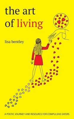 The Art of Living: a poetic journey and resource for compulsive eaters by Bentley, Lisa