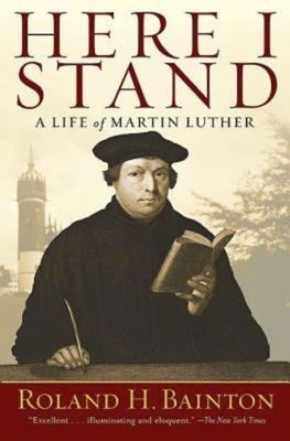 Here I Stand: A Life of Martin Luther by Roland H Bainton