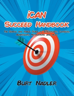 iCAN Succeed Handbook: The Simple and Viable Guide to Internships, Careers, Admissions, Networking and more by Nadler, Burt