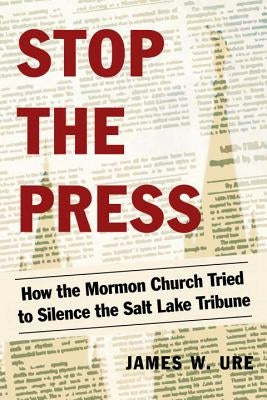 Stop the Press: How the Mormon Church Tried to Silence the Salt Lake Tribune by Ure, James W.