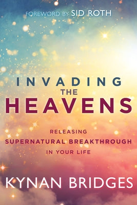 Invading the Heavens: Releasing Supernatural Breakthrough in Your Life by Bridges, Kynan