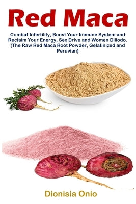 Red Maca: Combat Infertility, Boost Your Immune System and Reclaim Your Energy, Sex Drive and Women Dillodo. (The Raw Red Maca R by Onio, Dionisia