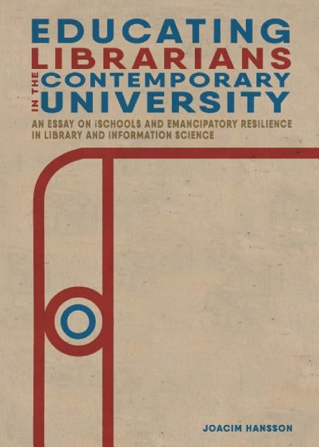 Educating Librarians in the Contemporary University: An Essay on iSchools and Emancipatory Resilience in Library and Information Science by Hansson, Joacim