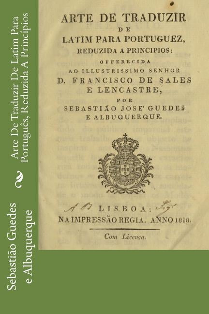 Arte De Traduzir De Latim Para Português, Reduzida A Princípios by Guedes E. Albuquerque, Sebasti&#227;o Jos&#233;