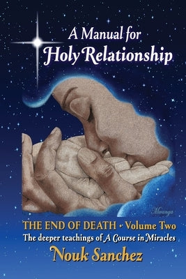 A Manual for Holy Relationship - The End of Death: The Deeper Teachings of A Course in Miracles by Sanchez, Nouk