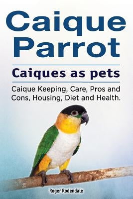 Caique parrot. Caiques as pets. Caique Keeping, Care, Pros and Cons, Housing, Diet and Health. by Rodendale, Roger