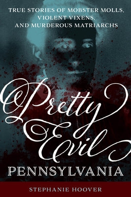 Pretty Evil Pennsylvania: True Stories of Mobster Molls, Violent Vixens, and Murderous Matriarchs by Hoover, Stephanie