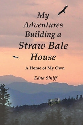 My Adventures Building a Straw Bale House: A Home of My Own by Siniff, Edna M.