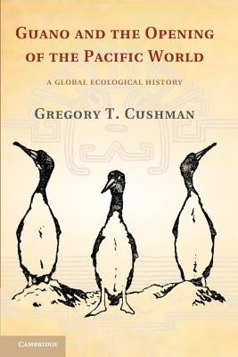 Guano and the Opening of the Pacific World: A Global Ecological History by Cushman, Gregory T.