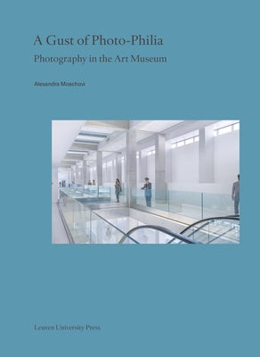 A Gust of Photo-Philia: Photography in the Art Museum by Moschovi, Alexandra