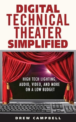 Digital Technical Theater Simplified: High-Tech Lighting, Audio, Video, and More on a Low Budget by Campbell, Drew
