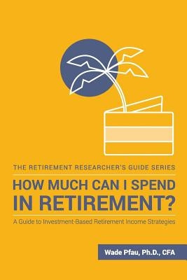 How Much Can I Spend in Retirement?: A Guide to Investment-Based Retirement Income Strategies by Pfau, Wade D.