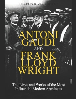 Antoni Gaudi and Frank Lloyd Wright: The Lives and Works of the Most Influential Modern Architects by Charles River Editors