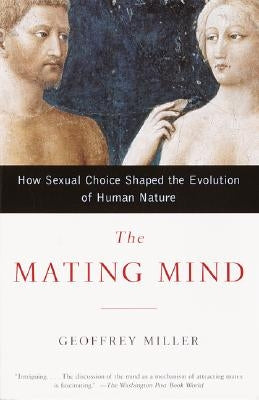 The Mating Mind: How Sexual Choice Shaped the Evolution of Human Nature by Miller, Geoffrey