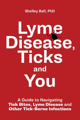 Lyme Disease, Ticks and You: A Guide to Navigating Tick Bites, Lyme Disease and Other Tick-Borne Infections by Ball, Shelley