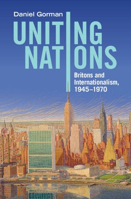 Uniting Nations: Britons and Internationalism, 1945-1970 by Gorman, Daniel