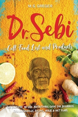 DR.SEBI Cell Food List and Products: The Complete Dr. Sebi Nutritional Guide for Beginners with Full Methodology, Recipes, Herbs and Diet Plans by Greger, M. S.