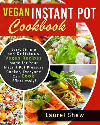 Vegan Instant Pot Cookbook: Easy, Simple and Delicious Vegan Recipes Made for Your Instant Pot Pressure Cooker, Everyone Can Cook Effortlessly! by Shaw, Laurel