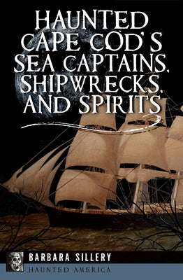 Haunted Cape Cod's Sea Captains, Shipwrecks, and Spirits by Sillery, Barbara