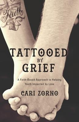 Tattooed by Grief: A Faith-Based Approach to Helping Youth Impacted by Loss by Zorno, Cari