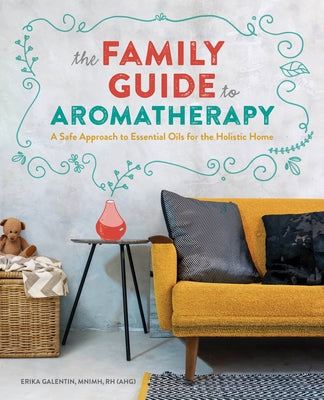The Family Guide to Aromatherapy: A Safe Approach to Essential Oils for the Holistic Home by Galentin, Erika