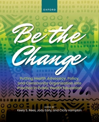 Be the Change: Putting Health Advocacy, Policy, and Community Organization Into Practice in Public Health Education by Rees, Keely