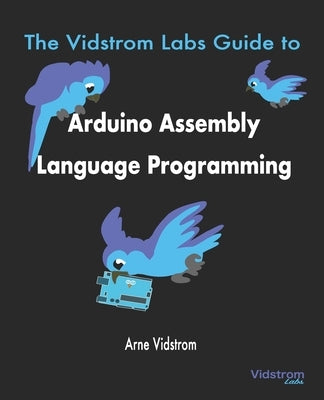 The Vidstrom Labs Guide to Arduino Assembly Language Programming by Vidstrom, Arne