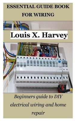 Essential Guide Book for Wiring: Beginners guide to DIY electrical wiring and home repair by Harvey, Louis X.