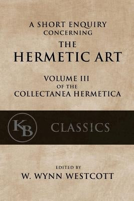 A Short Enquiry Concerning the Hermetic Art: with An Introduction to Alchemy by Westcott, W. Wynn