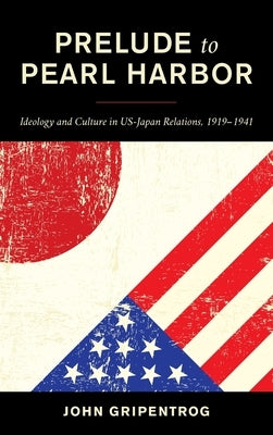 Prelude to Pearl Harbor: Ideology and Culture in Us-Japan Relations, 1919-1941 by Gripentrog, John