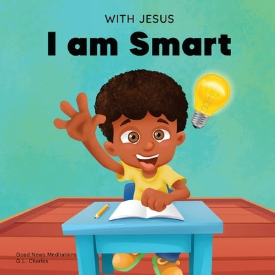 With Jesus I am Smart: A Christian children's book to help kids see Jesus as their source of wisdom and intelligence; ages 4-6, 6-8, 8-10 by Charles, G. L.