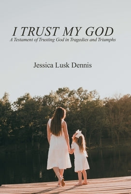 I Trust My God: A Testament of Trusting God in Tragedies and Triumphs by Dennis, Jessica Lusk