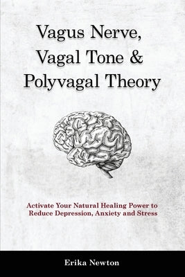 Vagus Nerve, Vagal Tone & Polyvagal Theory: Activate Your Natural Healing Power to Reduce Depression, Anxiety and Stress by Newton, Erika