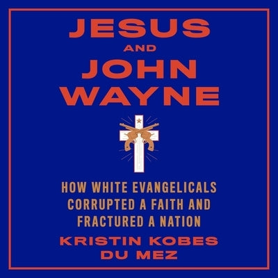 Jesus and John Wayne Lib/E: How White Evangelicals Corrupted a Faith and Fractured a Nation by Althens, Suzie