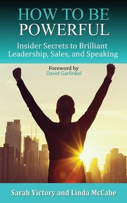 How to Be Powerful: Insider Secrets to Brilliant Leadership, Sales, and Speaking by Victory, Sarah