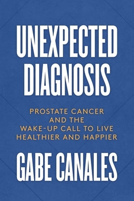 Unexpected Diagnosis: Prostate Cancer and the Wake-Up Call to Live Healthier and Happier by Canales, Gabe