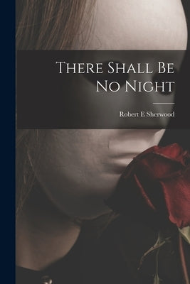 There Shall Be No Night by Sherwood, Robert E.