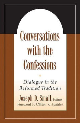 Conversations with the Confessions: Dialogue in the Reformed Tradition by Small, Joseph D.