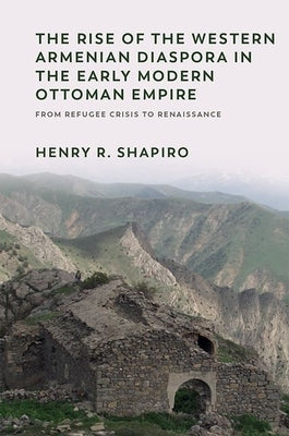 The Rise of the Western Armenian Diaspora in the Early Modern Ottoman Empire: From Refugee Crisis to Renaissance by R. Shapiro, Henry