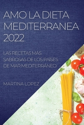 Amo La Dieta Mediterranea 2022: Las Recetas Más Sabrosas de Los Países de Mar Mediterráneo by Lopez, Martina