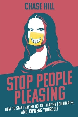 Stop People Pleasing: How to Start Saying No, Set Healthy Boundaries, and Express Yourself by Hill, Chase