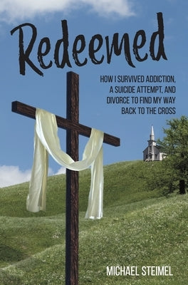 Redeemed!: How I Survived Addiction, a Suicide Attempt, and Divorce to Find My Way Back to the Cross by Steimel, Michael