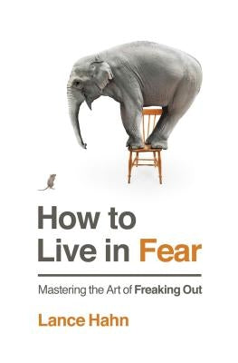 How to Live in Fear: Mastering the Art of Freaking Out by Hahn, Lance