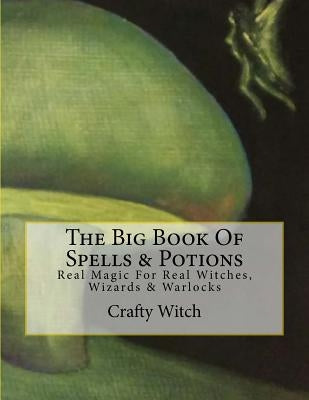 The Big Book Of Spells & Potions: Real Magic For Real Witches, Wizards & Warlocks by Witch, Crafty