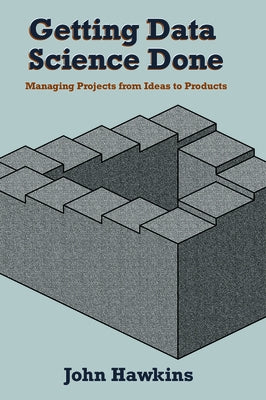 Getting Data Science Done: Managing Projects From Ideas to Products by Hawkins, John