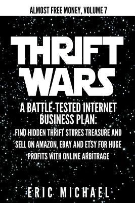 Thrift Wars: A Battle-Tested Internet Business Plan: Find Hidden Thrift Stores Treasure and Sell on Amazon, eBay and Etsy for Huge by Michael, Eric