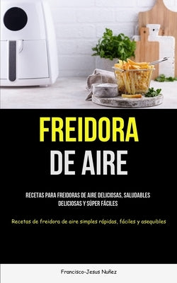 Freidora De Aire: Recetas para freidoras de aire deliciosas, saludables, deliciosas y súper fáciles (Recetas de freidora de aire simples by Nu&#241;ez, Francisco-Jesus