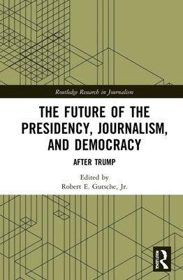 The Future of the Presidency, Journalism, and Democracy: After Trump by Gutsche, Robert E., Jr.