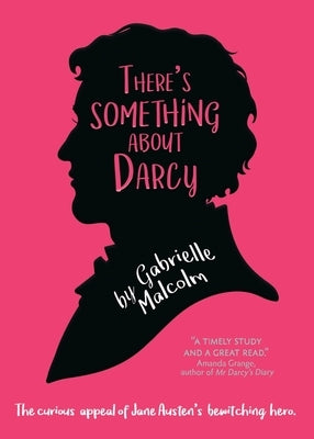 There's Something About Darcy: The curious appeal of Jane Austen's bewitching hero by Malcolm, Gabrielle